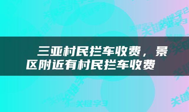  ​三亚村民拦车收费，景区附近有村民拦车收费 