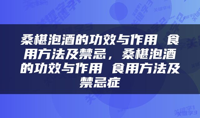 桑椹泡酒的功效与作用 食用方法及禁忌，桑椹泡酒的功效与作用 食用方法及禁忌症