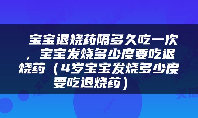  宝宝退烧药隔多久吃一次，宝宝发烧多少度要吃退烧药（4岁宝宝发烧多少度要吃退烧药） 