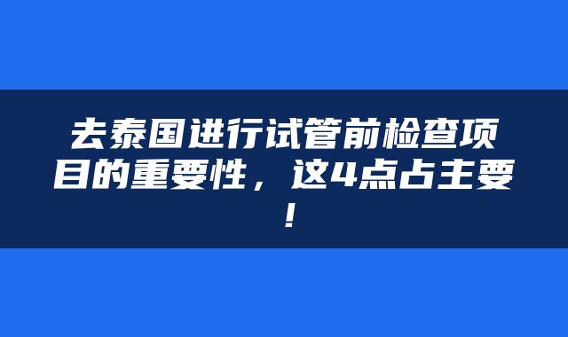 去泰国进行试管前检查项目的重要性，这4点占主要！