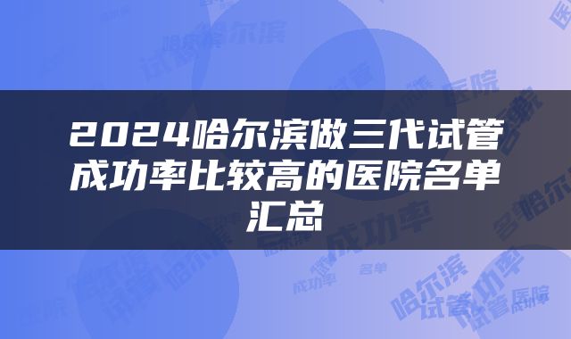 2024哈尔滨做三代试管成功率比较高的医院名单汇总