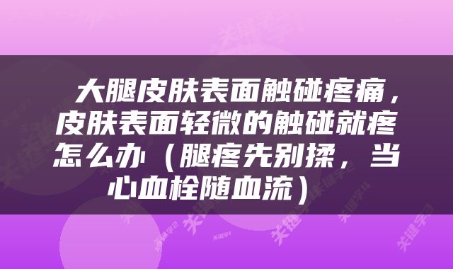  大腿皮肤表面触碰疼痛，皮肤表面轻微的触碰就疼怎么办（腿疼先别揉，当心血栓随血流） 