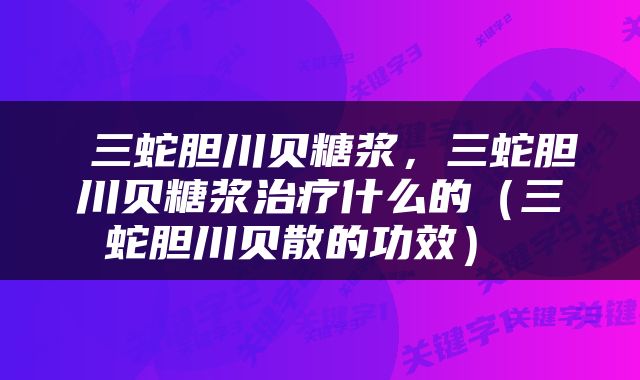  三蛇胆川贝糖浆，三蛇胆川贝糖浆治疗什么的（三蛇胆川贝散的功效） 