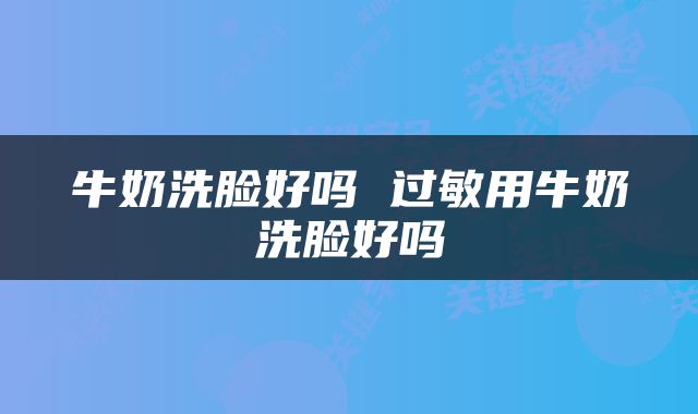 牛奶洗脸好吗 过敏用牛奶洗脸好吗