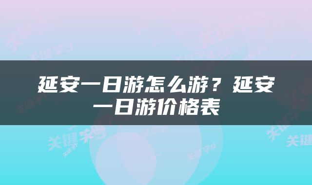 延安一日游怎么游？延安一日游价格表
