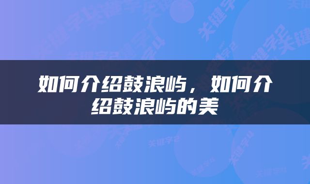 如何介绍鼓浪屿，如何介绍鼓浪屿的美