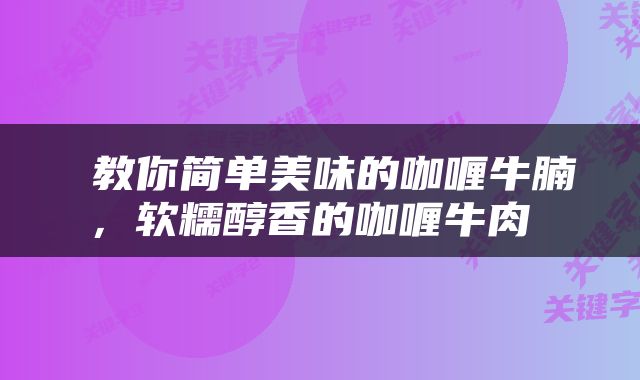  教你简单美味的咖喱牛腩，软糯醇香的咖喱牛肉 
