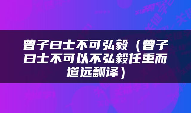 曾子曰士不可弘毅（曾子曰士不可以不弘毅任重而道远翻译）