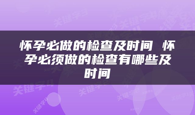怀孕必做的检查及时间 怀孕必须做的检查有哪些及时间