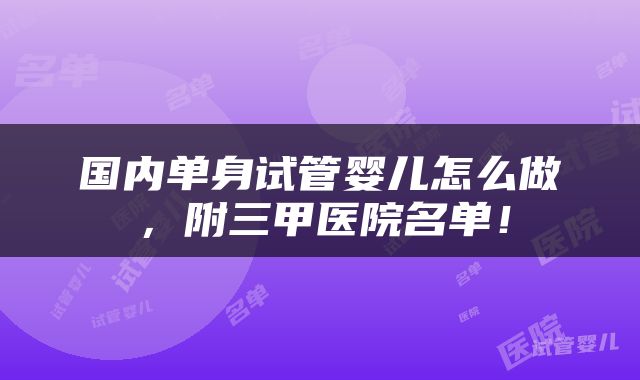 国内单身试管婴儿怎么做，附三甲医院名单！