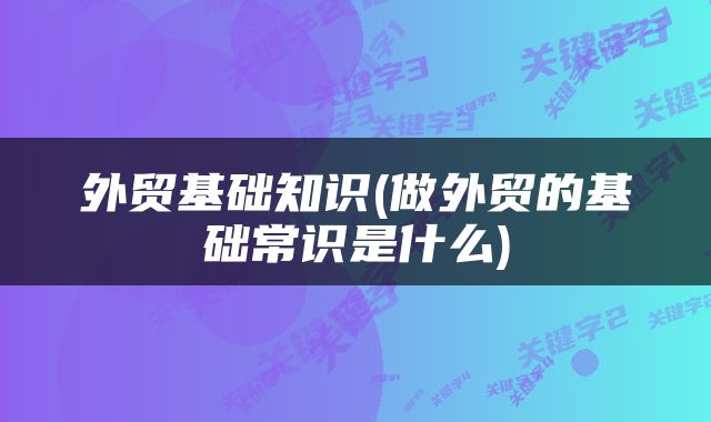 外贸基础知识(做外贸的基础常识是什么)