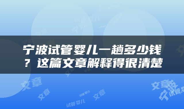 宁波试管婴儿一趟多少钱？这篇文章解释得很清楚
