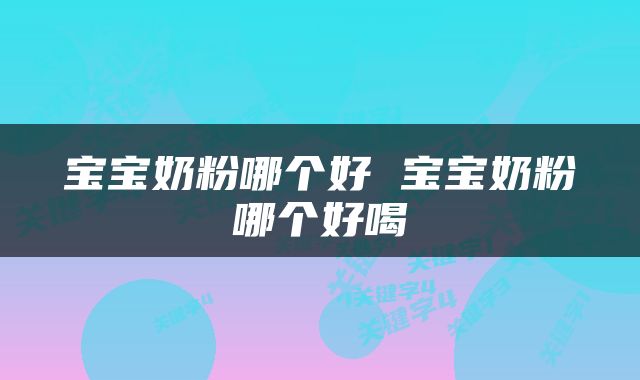 宝宝奶粉哪个好 宝宝奶粉哪个好喝