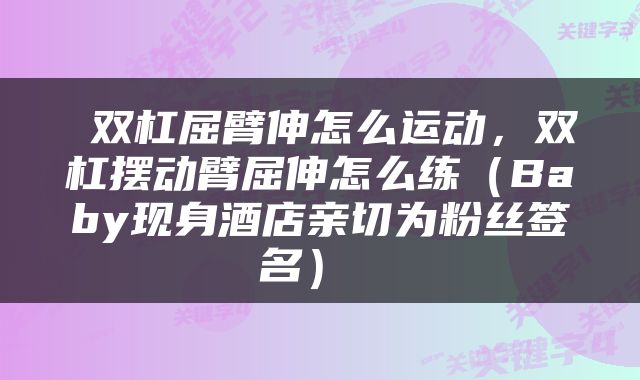  双杠屈臂伸怎么运动，双杠摆动臂屈伸怎么练（Baby现身酒店亲切为粉丝签名） 