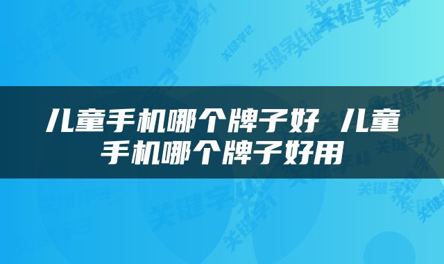 儿童手机哪个牌子好 儿童手机哪个牌子好用