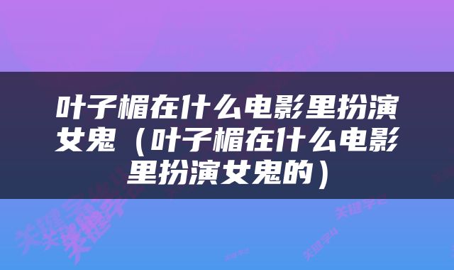 叶子楣在什么电影里扮演女鬼（叶子楣在什么电影里扮演女鬼的）