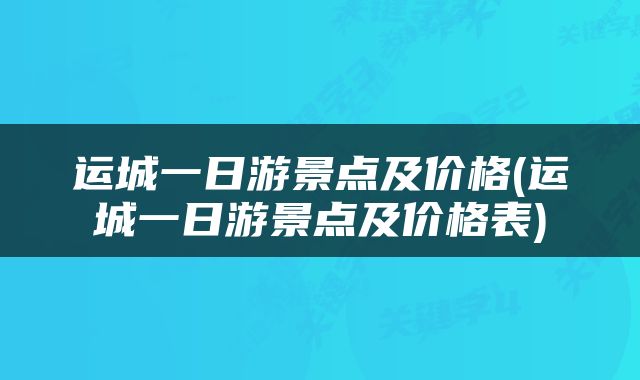 运城一日游景点及价格(运城一日游景点及价格表)