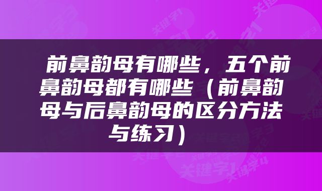  前鼻韵母有哪些，五个前鼻韵母都有哪些（前鼻韵母与后鼻韵母的区分方法与练习） 