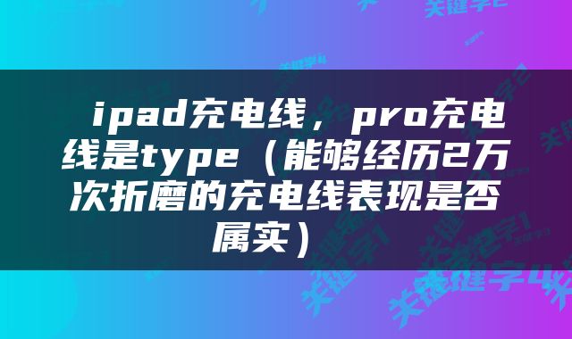  ipad充电线，pro充电线是type（能够经历2万次折磨的充电线表现是否属实） 