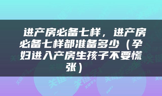  进产房必备七样，进产房必备七样都准备多少（孕妇进入产房生孩子不要慌张） 