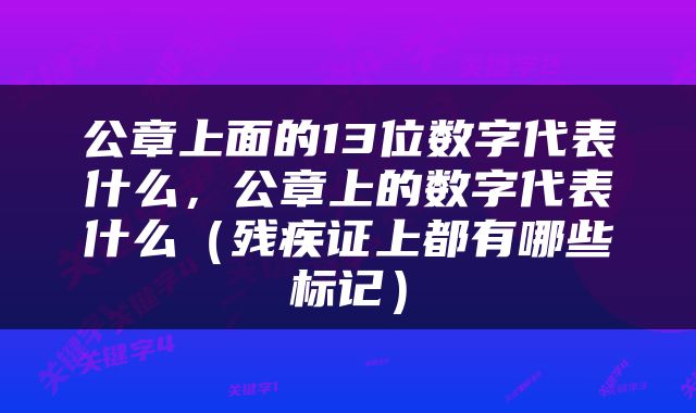 公章上面的13位数字代表什么，公章上的数字代表什么（残疾证上都有哪些标记）