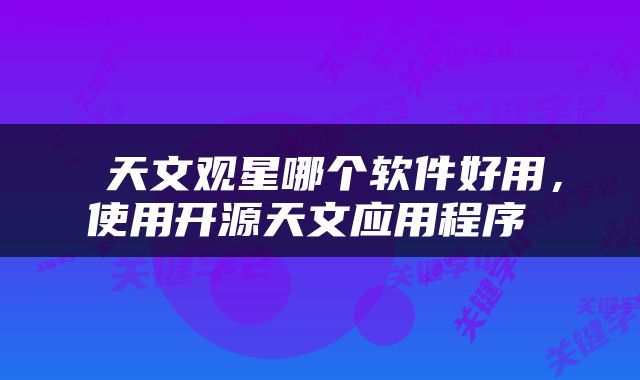  天文观星哪个软件好用，使用开源天文应用程序 