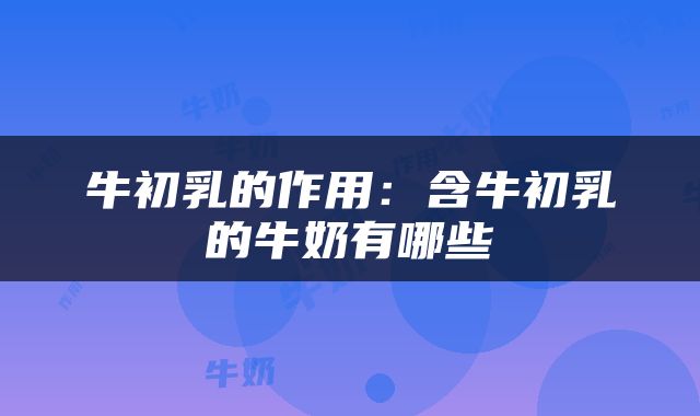 牛初乳的作用：含牛初乳的牛奶有哪些