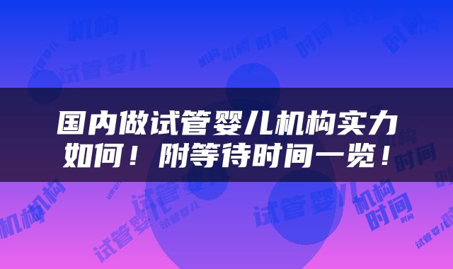 国内做试管婴儿机构实力如何！附等待时间一览！