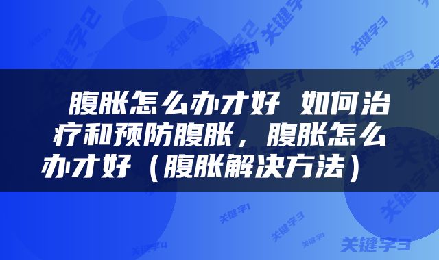  腹胀怎么办才好 如何治疗和预防腹胀，腹胀怎么办才好（腹胀解决方法） 