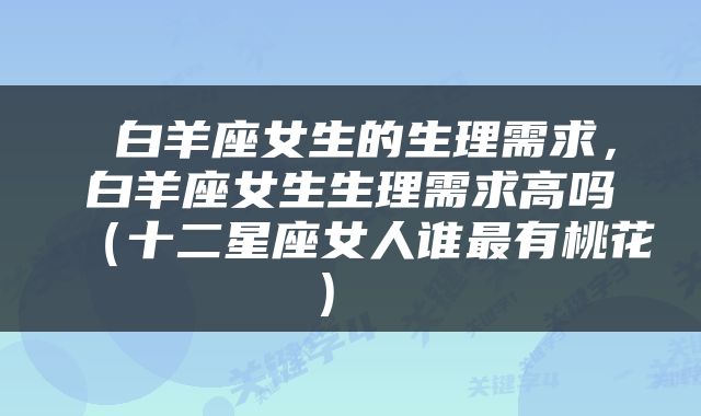  白羊座女生的生理需求，白羊座女生生理需求高吗（十二星座女人谁最有桃花） 