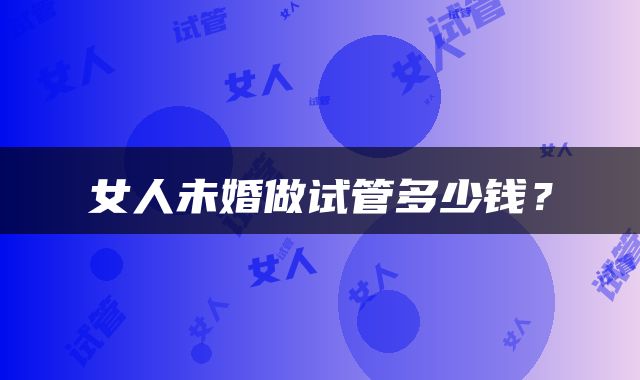 女人未婚做试管多少钱？