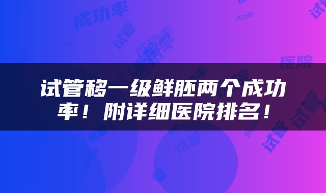 试管移一级鲜胚两个成功率！附详细医院排名！