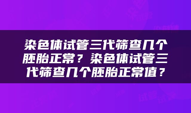 染色体试管三代筛查几个胚胎正常？染色体试管三代筛查几个胚胎正常值？