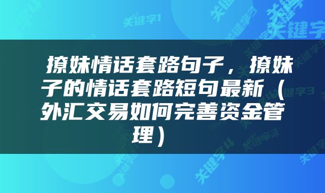  撩妹情话套路句子，撩妹子的情话套路短句最新（外汇交易如何完善资金管理） 