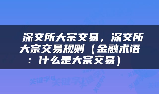  深交所大宗交易，深交所大宗交易规则（金融术语：什么是大宗交易） 
