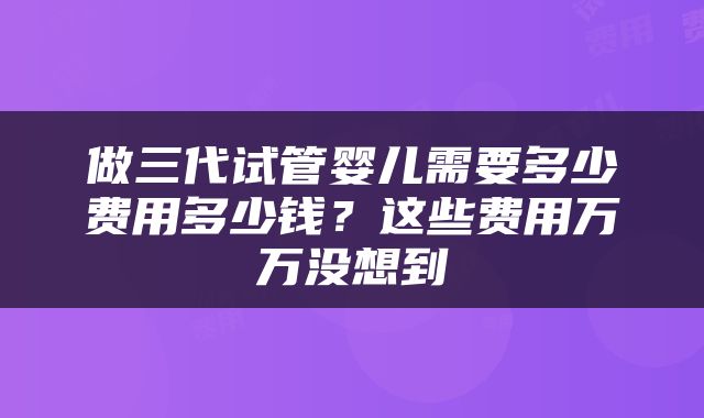 做三代试管婴儿需要多少费用多少钱？这些费用万万没想到