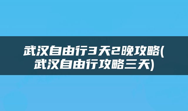 武汉自由行3天2晚攻略(武汉自由行攻略三天)