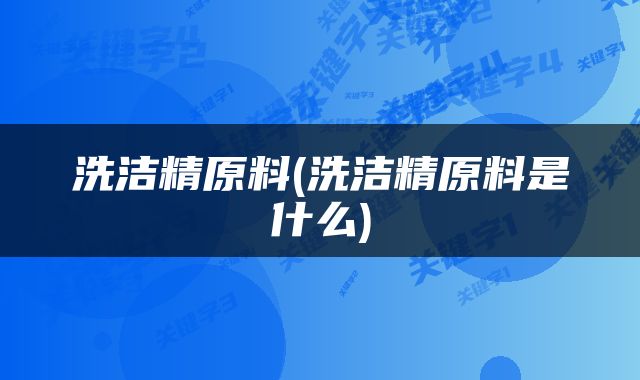 洗洁精原料(洗洁精原料是什么)