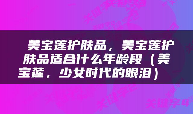  美宝莲护肤品，美宝莲护肤品适合什么年龄段（美宝莲，少女时代的眼泪） 