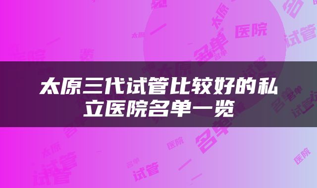 太原三代试管比较好的私立医院名单一览