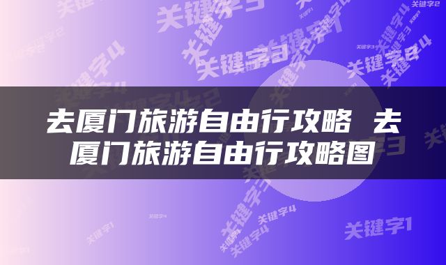 去厦门旅游自由行攻略 去厦门旅游自由行攻略图