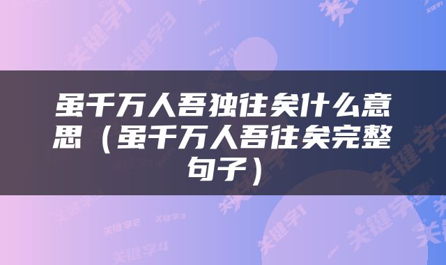 虽千万人吾独往矣什么意思（虽千万人吾往矣完整句子）
