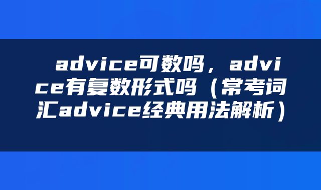  advice可数吗，advice有复数形式吗（常考词汇advice经典用法解析） 