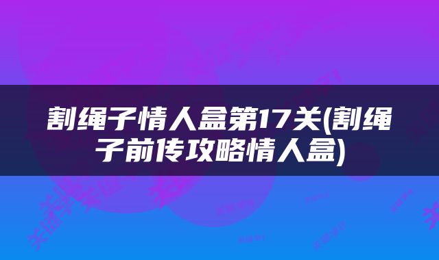 割绳子情人盒第17关(割绳子前传攻略情人盒)