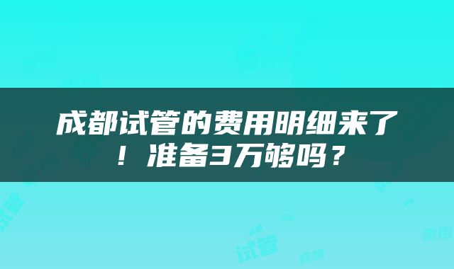 成都试管的费用明细来了！准备3万够吗？
