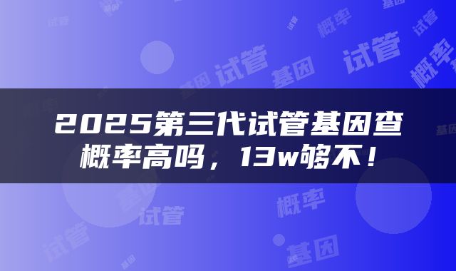 2025第三代试管基因查概率高吗，13w够不！