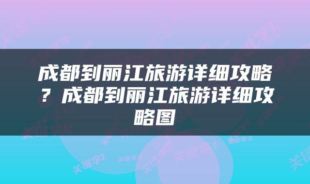 成都到丽江旅游详细攻略？成都到丽江旅游详细攻略图