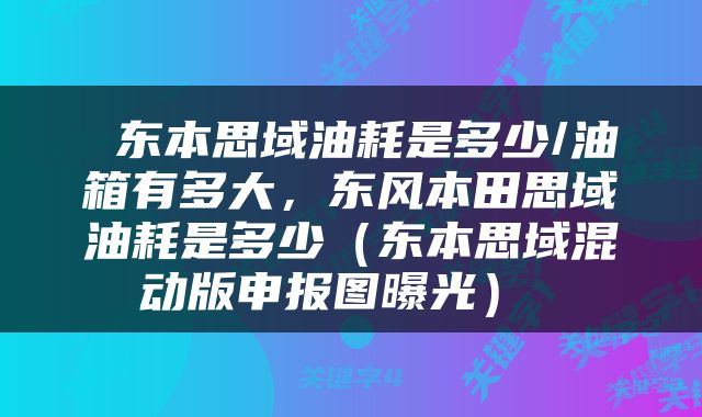  东本思域油耗是多少/油箱有多大，东风本田思域油耗是多少（东本思域混动版申报图曝光） 