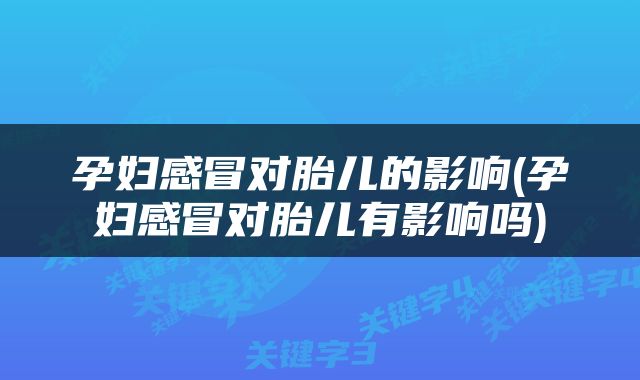 孕妇感冒对胎儿的影响(孕妇感冒对胎儿有影响吗)
