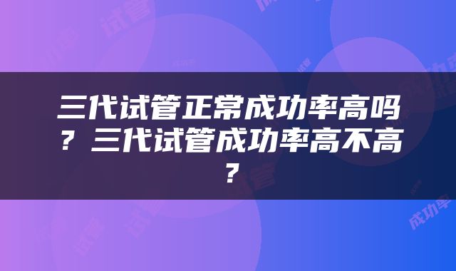 三代试管正常成功率高吗？三代试管成功率高不高？
